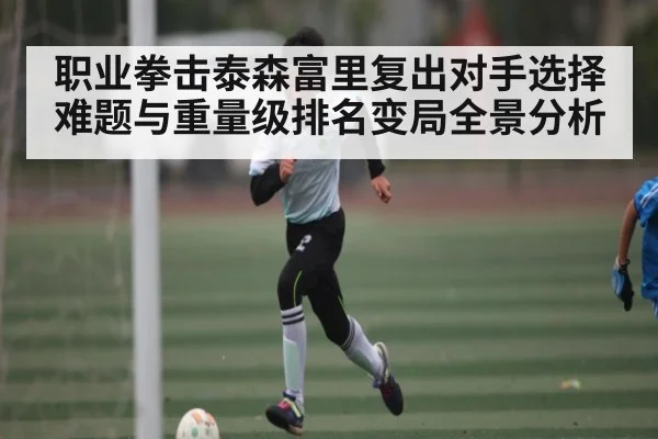 职业拳击泰森富里复出对手选择难题与重量级排名变局全景分析