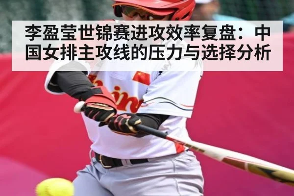 李盈莹世锦赛进攻效率复盘：中国女排主攻线的压力与选择分析