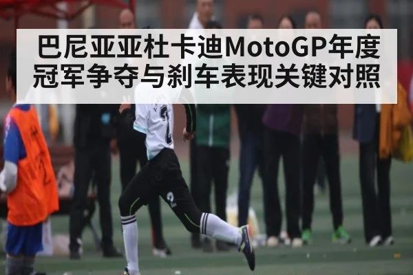 巴尼亚亚杜卡迪MotoGP年度冠军争夺与刹车表现关键对照